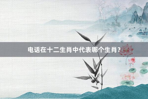 电话在十二生肖中代表哪个生肖？