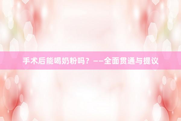 手术后能喝奶粉吗？——全面贯通与提议