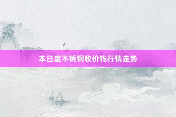 本日废不锈钢收价钱行情走势