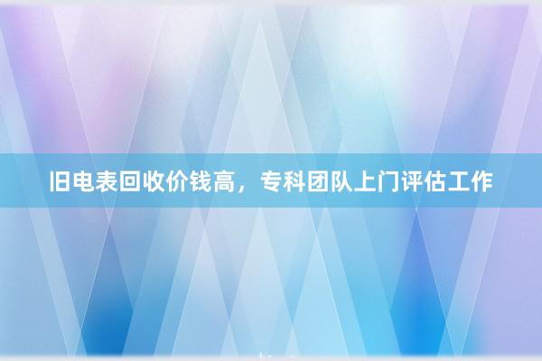 旧电表回收价钱高，专科团队上门评估工作