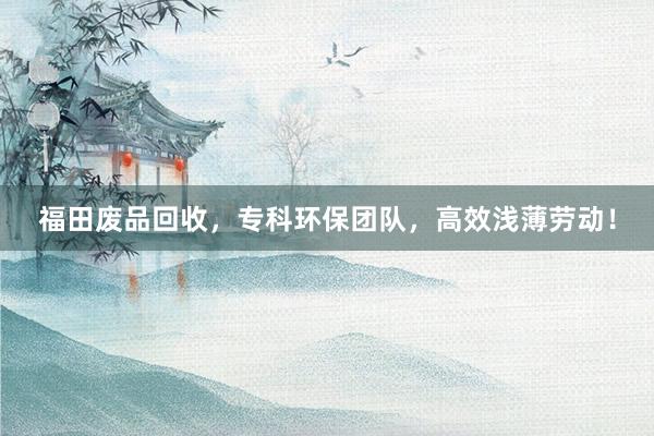 福田废品回收，专科环保团队，高效浅薄劳动！