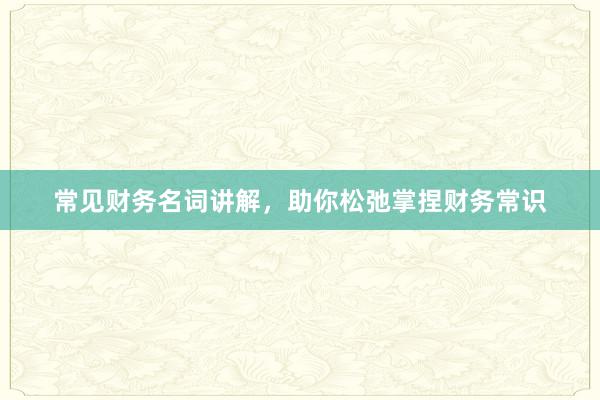 常见财务名词讲解，助你松弛掌捏财务常识