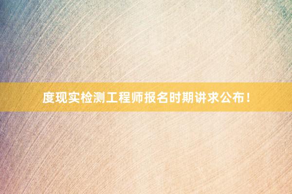 度现实检测工程师报名时期讲求公布！