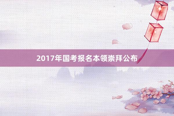 2017年国考报名本领崇拜公布